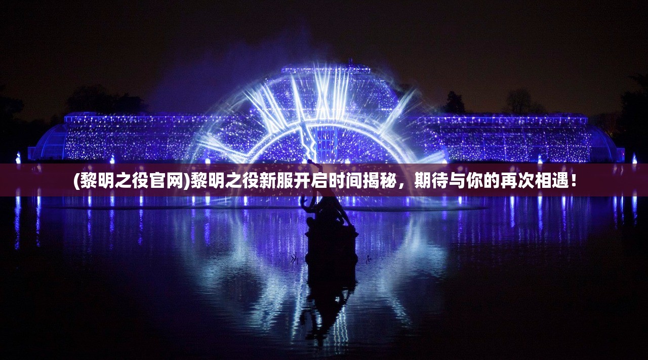 (黎明之役官网)黎明之役新服开启时间揭秘,期待与你的再次相遇! (黎明之役官网)黎明之役新服开启时间揭秘,期待与你的再次相遇!