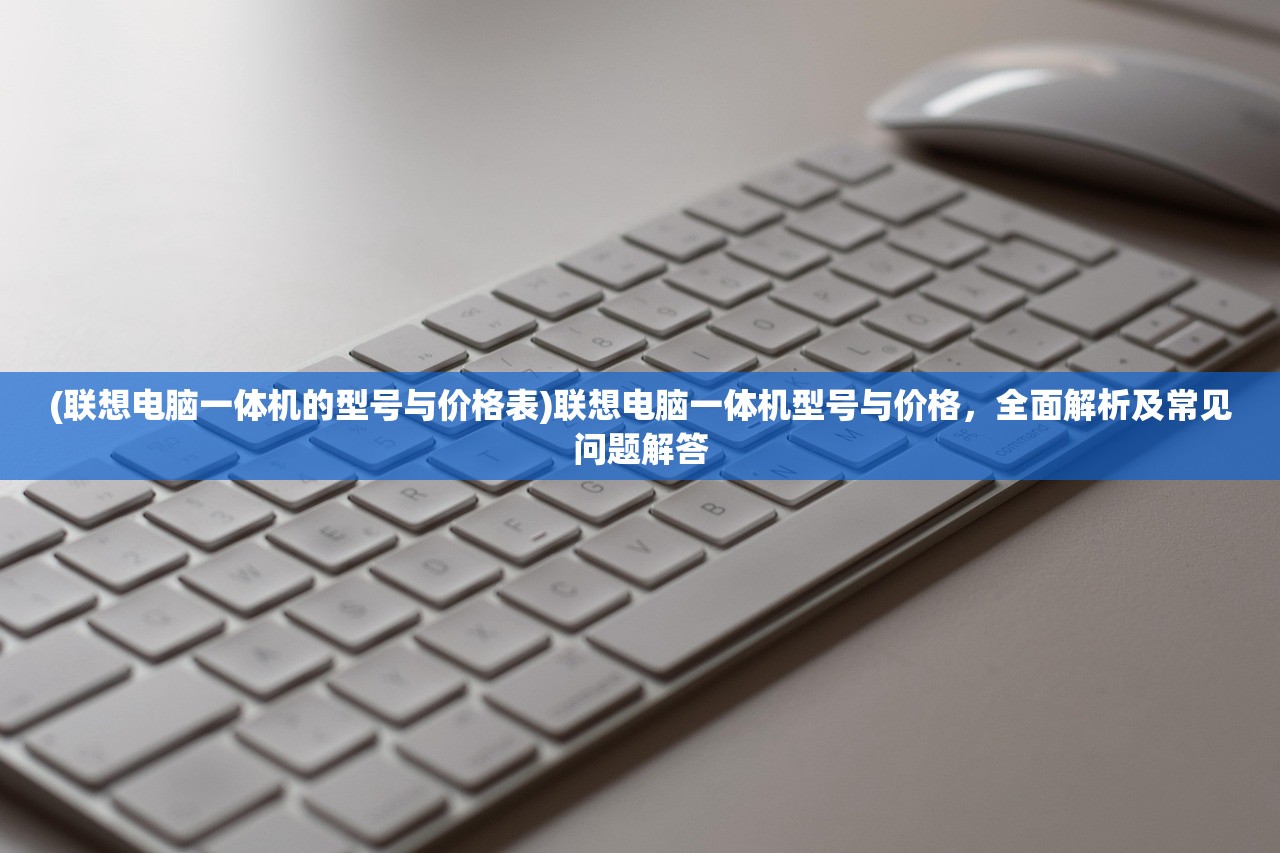 (联想电脑一体机的型号与价格表)联想电脑一体机型号与价格,全面解析及常见问题解答 (联想电脑一体机的型号与价格表)联想电脑一体机型号与价格,全面解析及常见问题解答