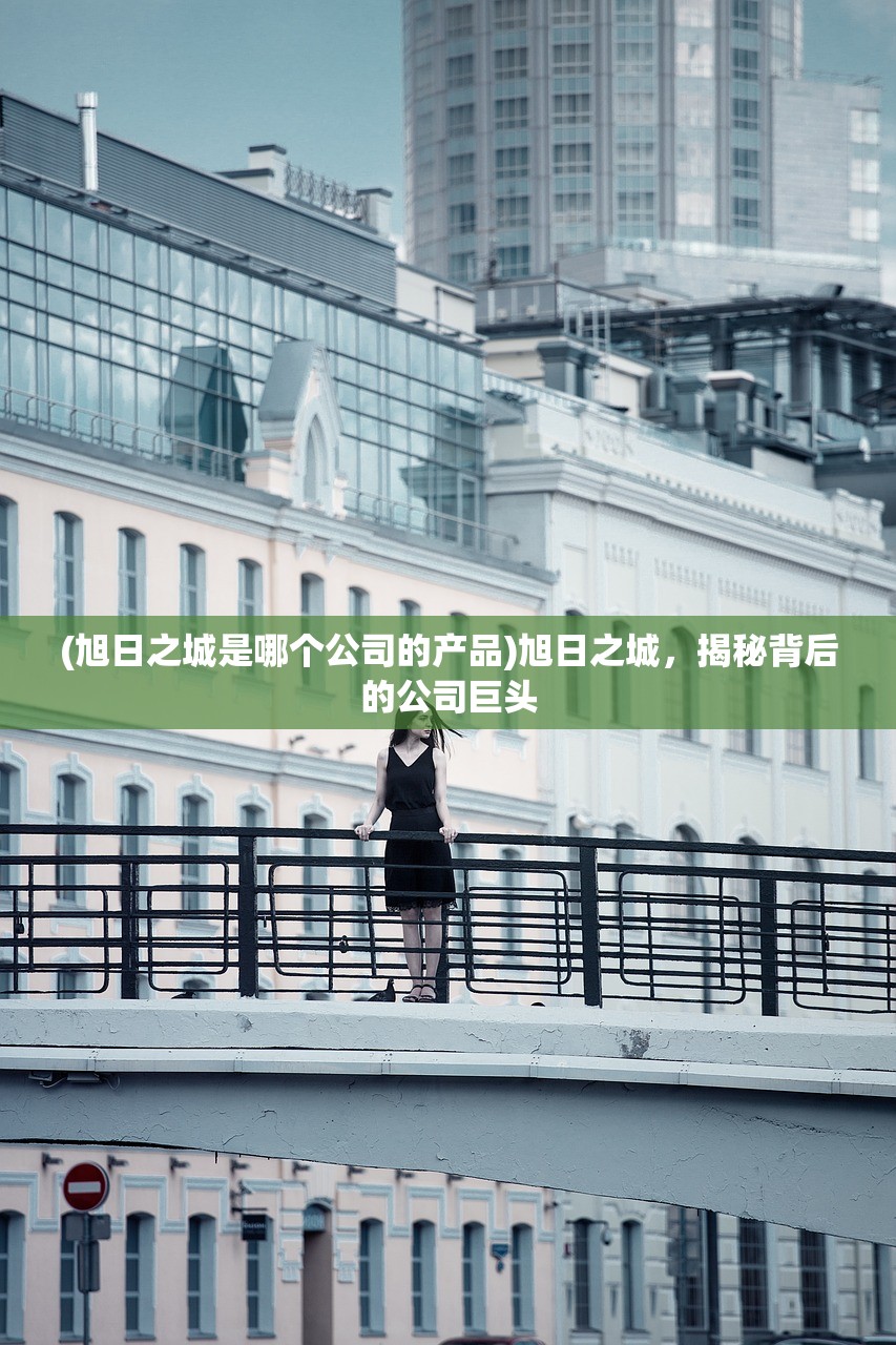 (旭日之城是哪个公司的产品)旭日之城,揭秘背后的公司巨头 (旭日之城是哪个公司的产品)旭日之城,揭秘背后的公司巨头