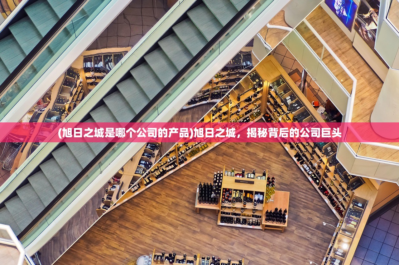 (旭日之城是哪个公司的产品)旭日之城,揭秘背后的公司巨头 (旭日之城是哪个公司的产品)旭日之城,揭秘背后的公司巨头