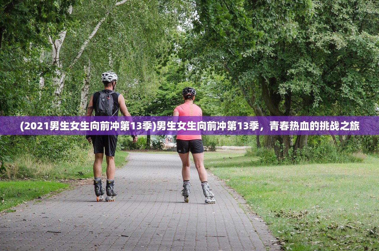 (2021男生女生向前冲第13季)男生女生向前冲第13季，青春热血的挑战之旅