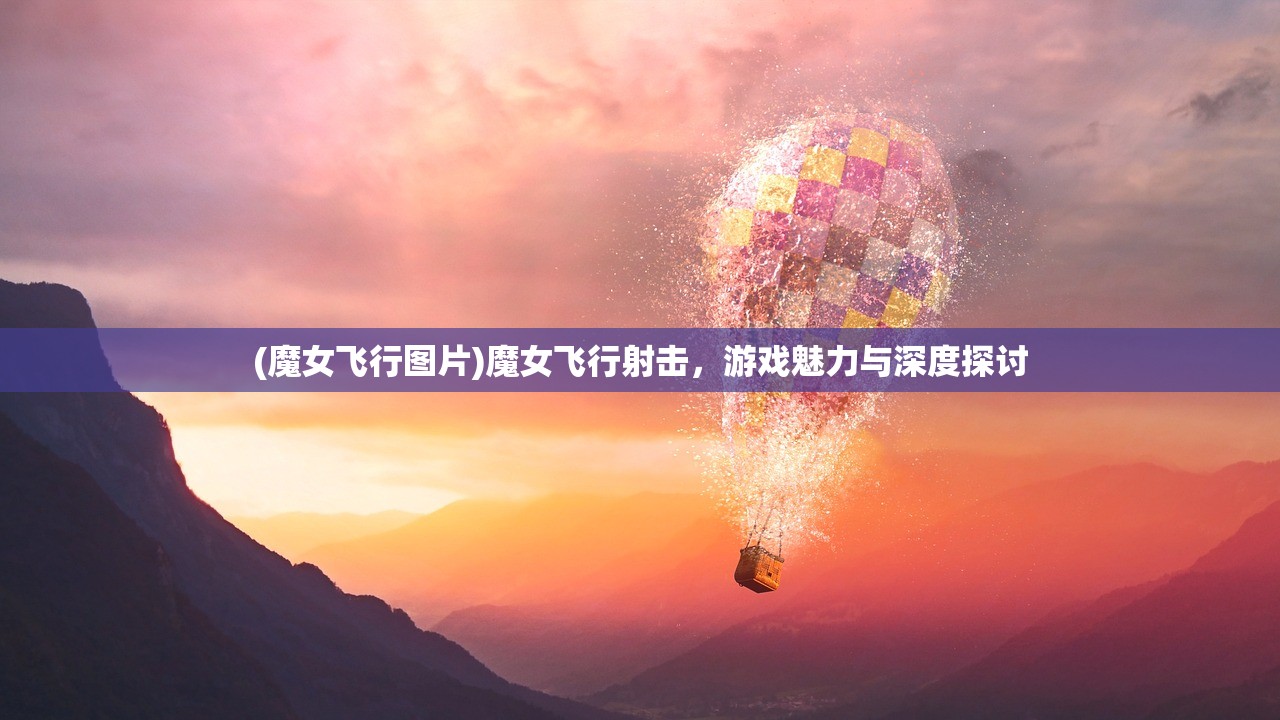 (魔女飞行图片)魔女飞行射击,游戏魅力与深度探讨 (魔女飞行图片)魔女飞行射击,游戏魅力与深度探讨