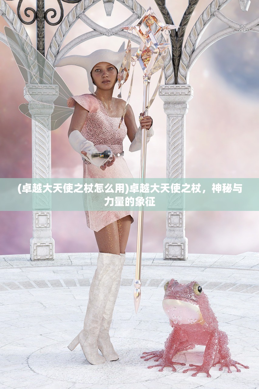 (卓越大天使之杖怎么用)卓越大天使之杖,神秘与力量的象征 (卓越大天使之杖怎么用)卓越大天使之杖,神秘与力量的象征