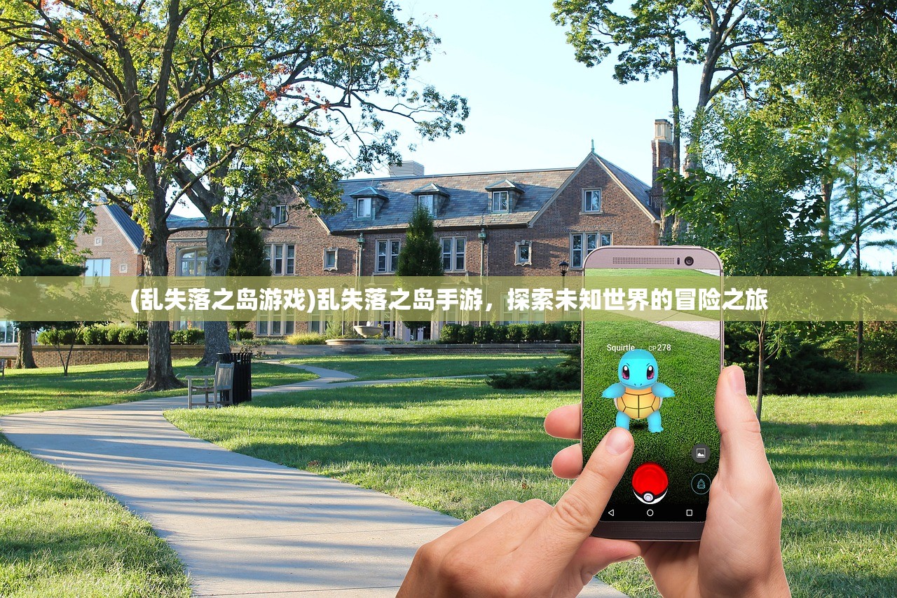 (乱失落之岛游戏)乱失落之岛手游,探索未知世界的冒险之旅 (乱失落之岛游戏)乱失落之岛手游,探索未知世界的冒险之旅