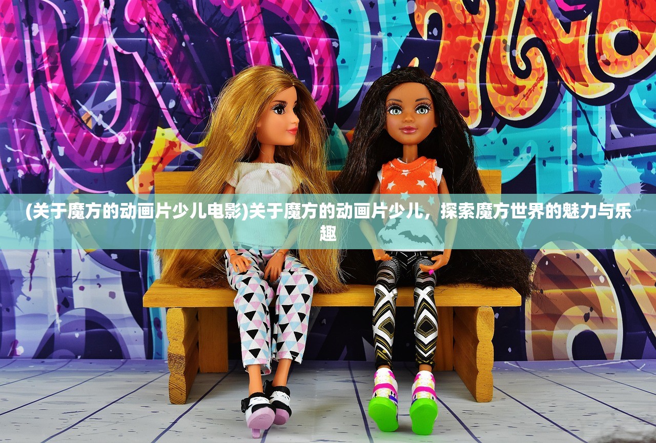 (关于魔方的动画片少儿电影)关于魔方的动画片少儿,探索魔方世界的魅力与乐趣 (关于魔方的动画片少儿电影)关于魔方的动画片少儿,探索魔方世界的魅力与乐趣