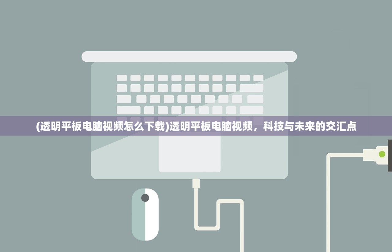(透明平板电脑视频怎么下载)透明平板电脑视频,科技与未来的交汇点 (透明平板电脑视频怎么下载)透明平板电脑视频,科技与未来的交汇点
