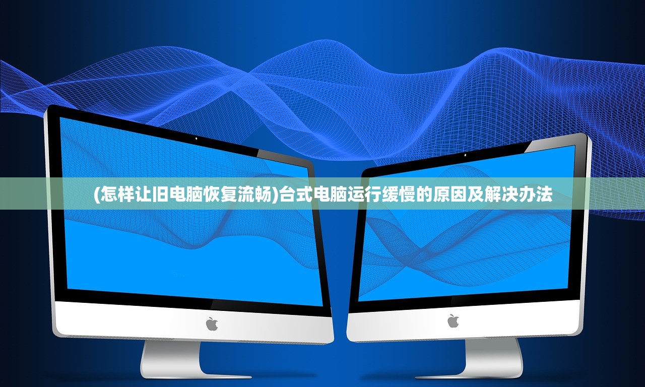 (怎样让旧电脑恢复流畅)台式电脑运行缓慢的原因及解决办法 (怎样让旧电脑恢复流畅)台式电脑运行缓慢的原因及解决办法