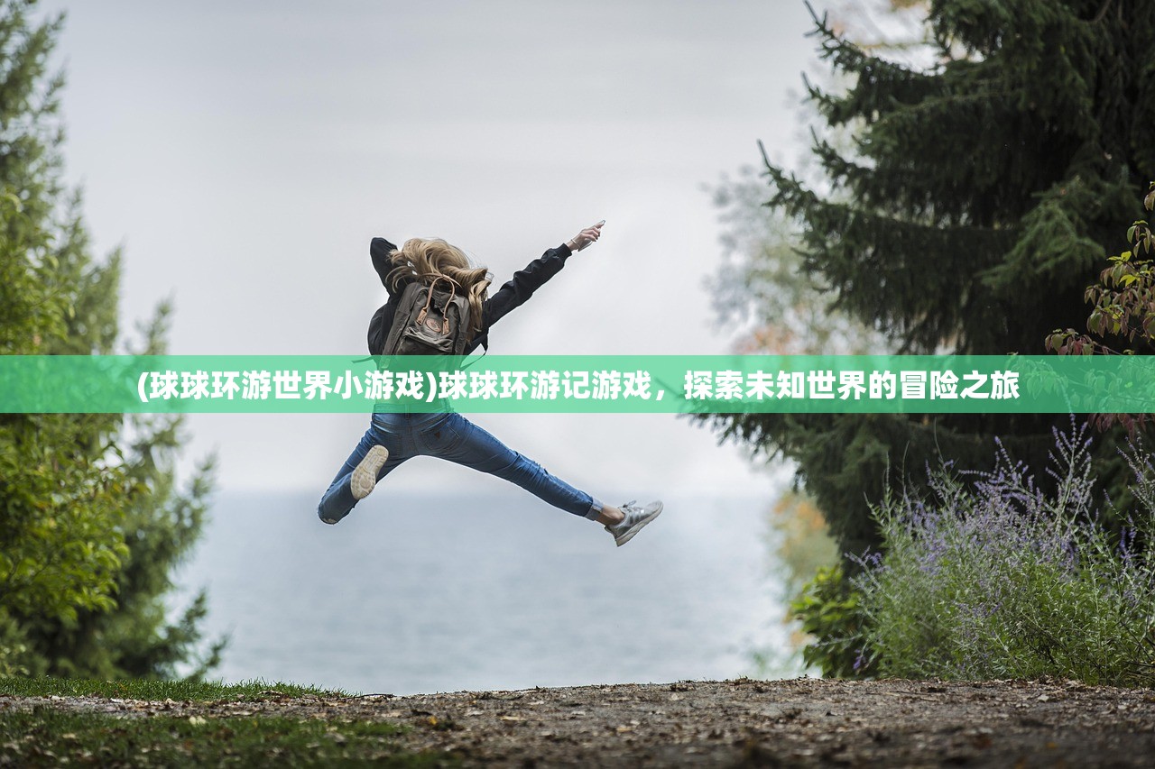 (球球环游世界小游戏)球球环游记游戏,探索未知世界的冒险之旅 (球球环游世界小游戏)球球环游记游戏,探索未知世界的冒险之旅