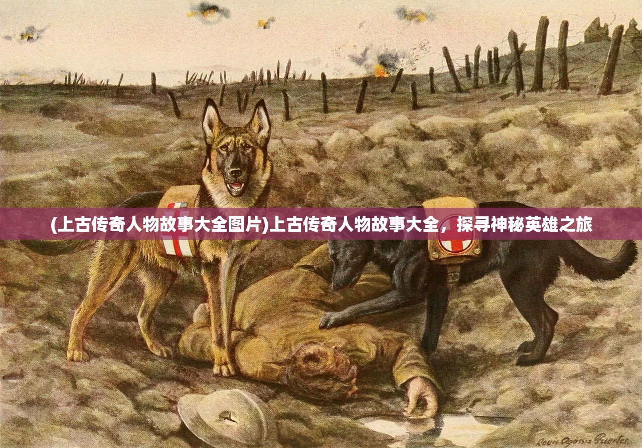 (上古传奇人物故事大全图片)上古传奇人物故事大全,探寻神秘英雄之旅 (上古传奇人物故事大全图片)上古传奇人物故事大全,探寻神秘英雄之旅