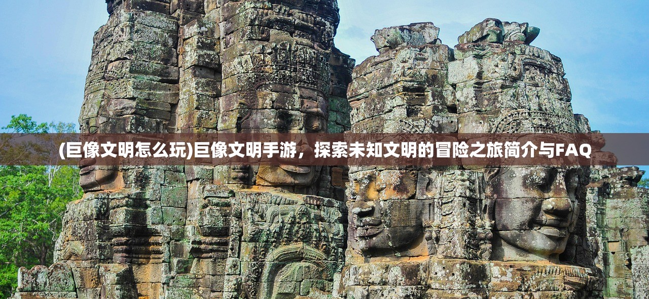 (巨像文明怎么玩)巨像文明手游，探索未知文明的冒险之旅简介与FAQ
