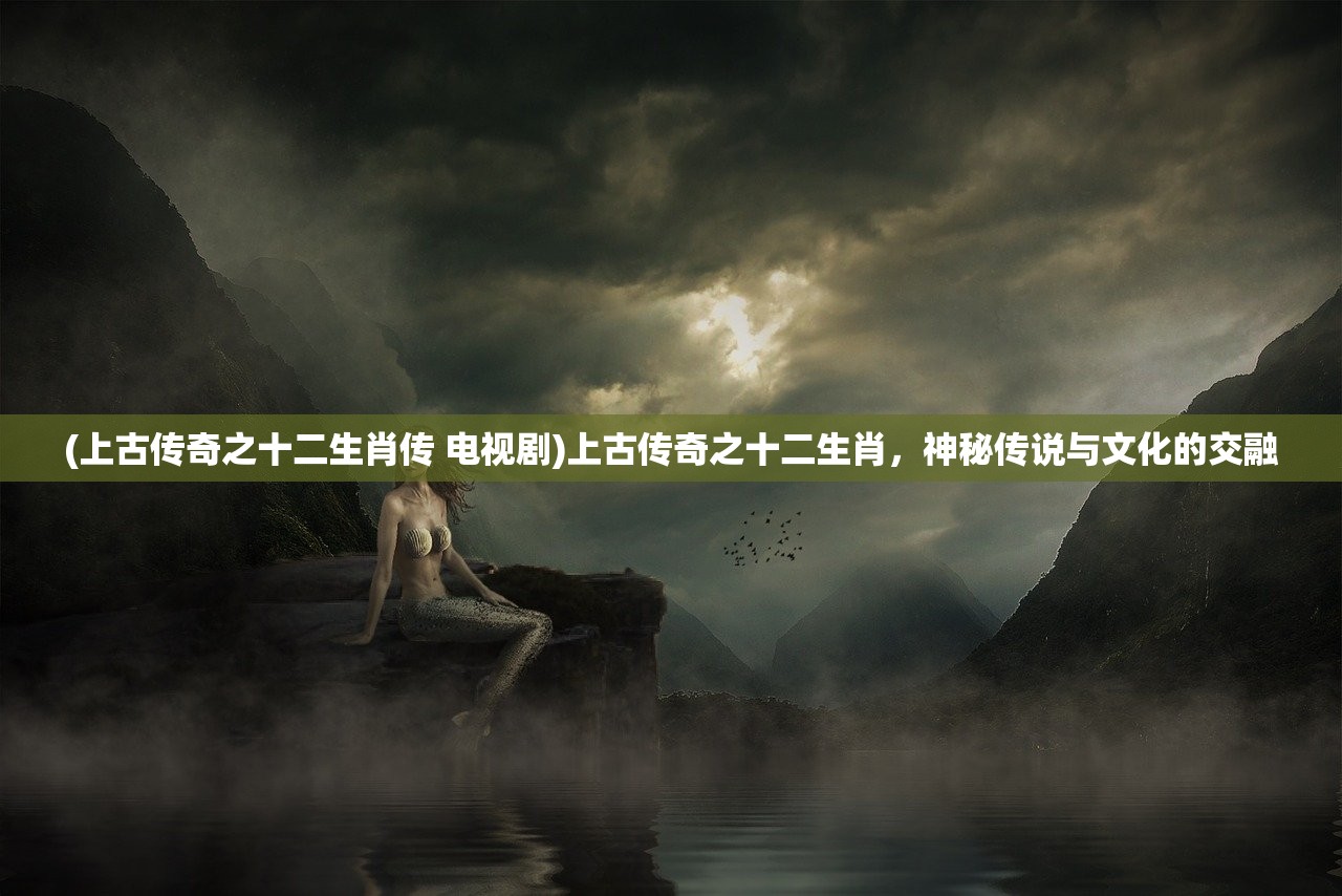 (上古传奇之十二生肖传 电视剧)上古传奇之十二生肖，神秘传说与文化的交融