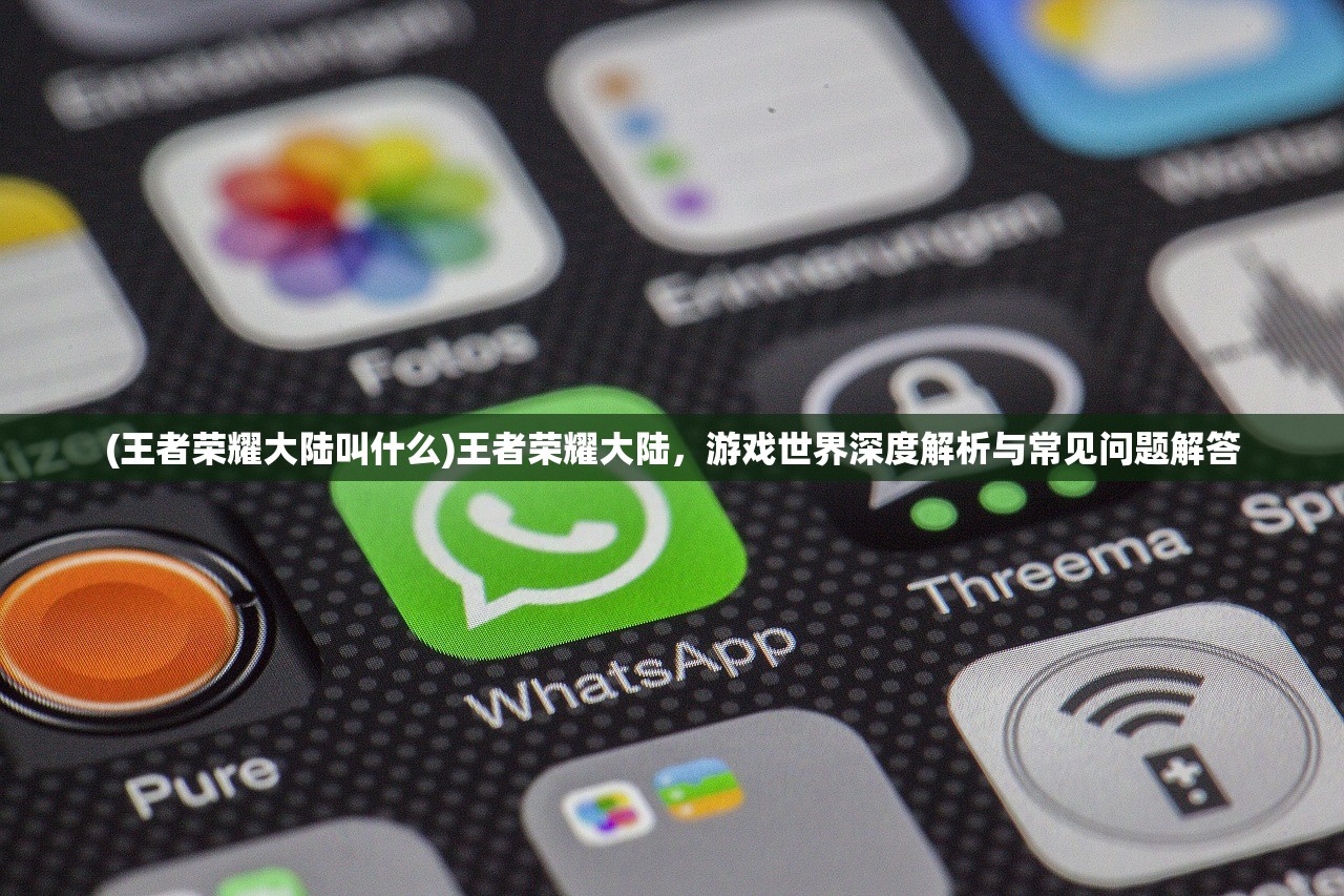 (王者荣耀大陆叫什么)王者荣耀大陆，游戏世界深度解析与常见问题解答