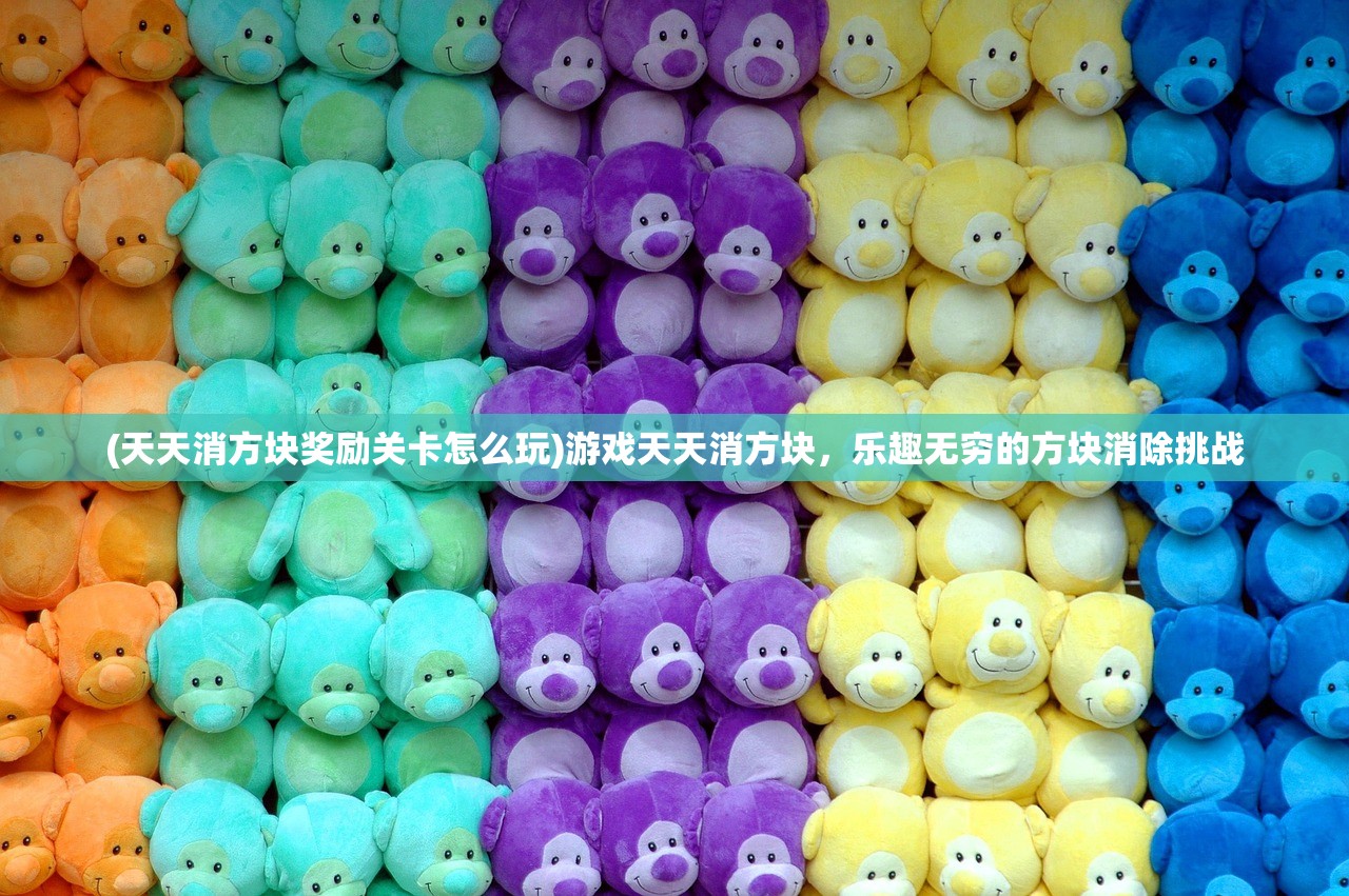 (天天消方块奖励关卡怎么玩)游戏天天消方块,乐趣无穷的方块消除挑战 (天天消方块奖励关卡怎么玩)游戏天天消方块,乐趣无穷的方块消除挑战
